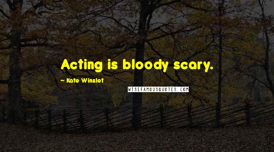 Kate Winslet Quotes: Acting is bloody scary.