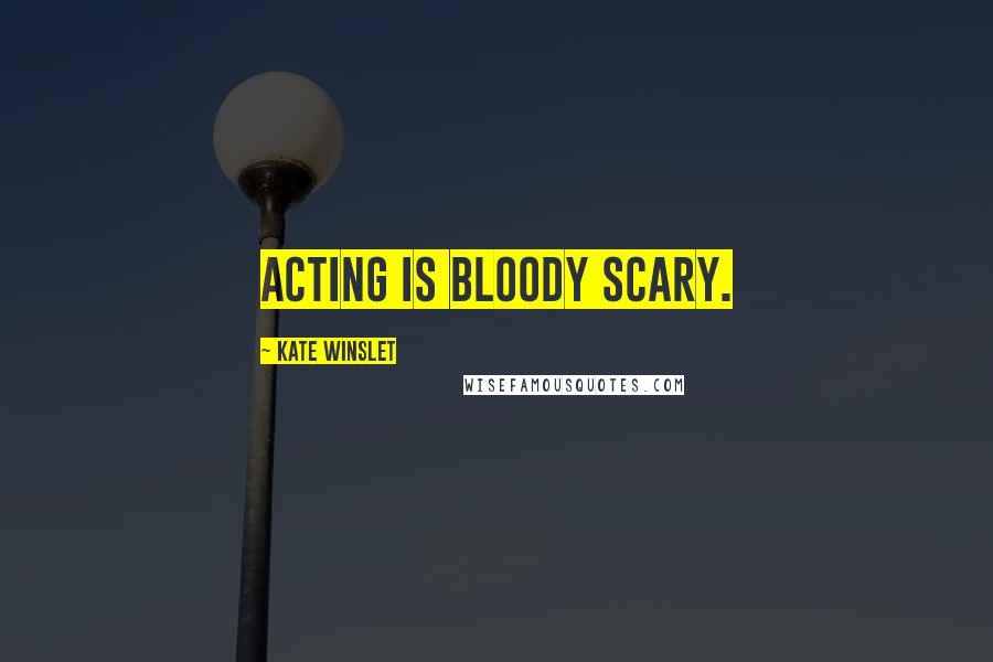 Kate Winslet Quotes: Acting is bloody scary.