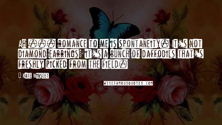 Kate Winslet Quotes: Ah ... romance to me is spontaneity. It's not diamond earrings; it's a bunch of daffodils that's freshly picked from the field.