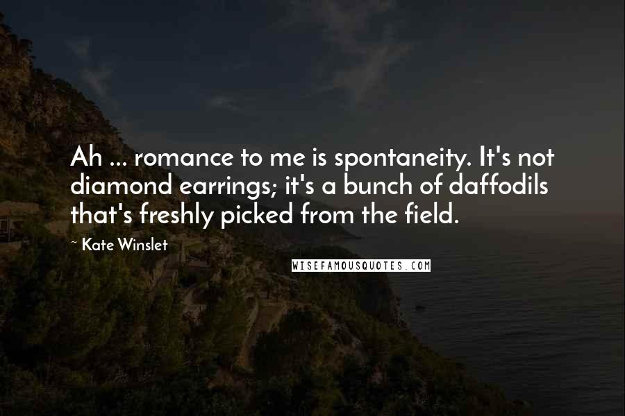 Kate Winslet Quotes: Ah ... romance to me is spontaneity. It's not diamond earrings; it's a bunch of daffodils that's freshly picked from the field.