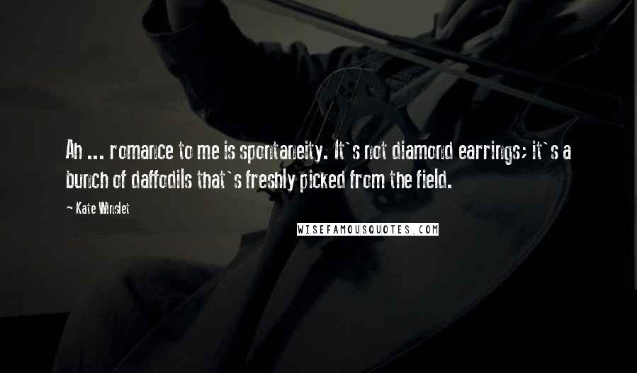 Kate Winslet Quotes: Ah ... romance to me is spontaneity. It's not diamond earrings; it's a bunch of daffodils that's freshly picked from the field.