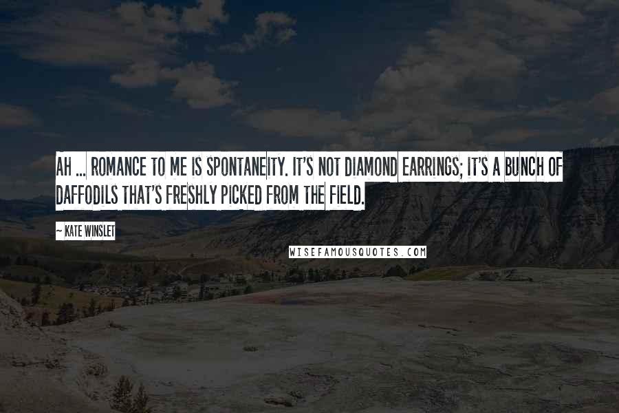 Kate Winslet Quotes: Ah ... romance to me is spontaneity. It's not diamond earrings; it's a bunch of daffodils that's freshly picked from the field.