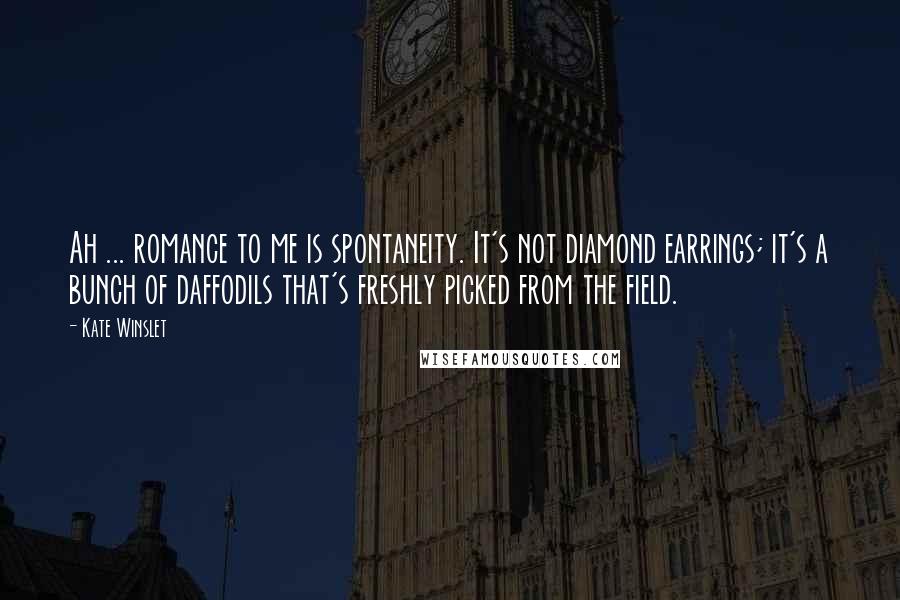 Kate Winslet Quotes: Ah ... romance to me is spontaneity. It's not diamond earrings; it's a bunch of daffodils that's freshly picked from the field.