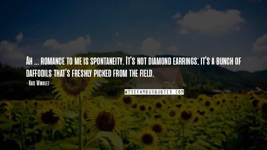 Kate Winslet Quotes: Ah ... romance to me is spontaneity. It's not diamond earrings; it's a bunch of daffodils that's freshly picked from the field.