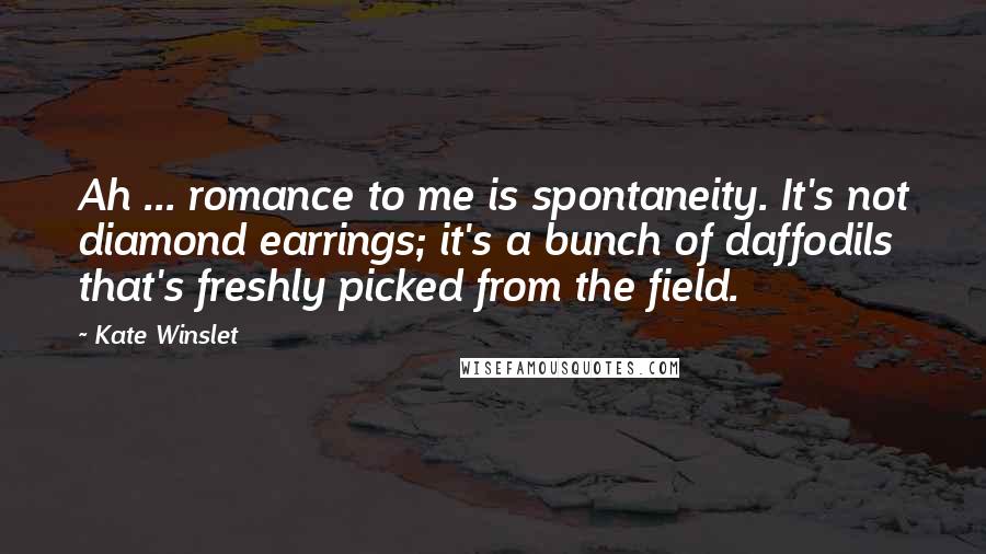 Kate Winslet Quotes: Ah ... romance to me is spontaneity. It's not diamond earrings; it's a bunch of daffodils that's freshly picked from the field.