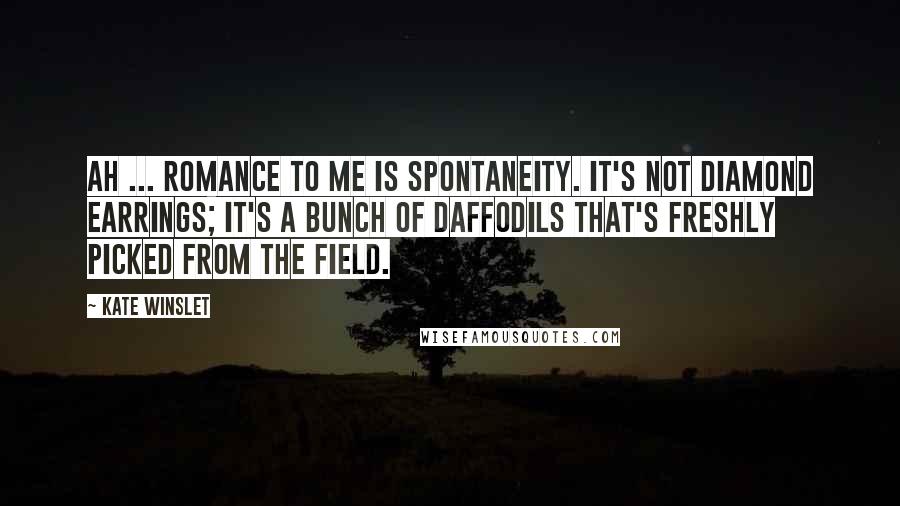 Kate Winslet Quotes: Ah ... romance to me is spontaneity. It's not diamond earrings; it's a bunch of daffodils that's freshly picked from the field.