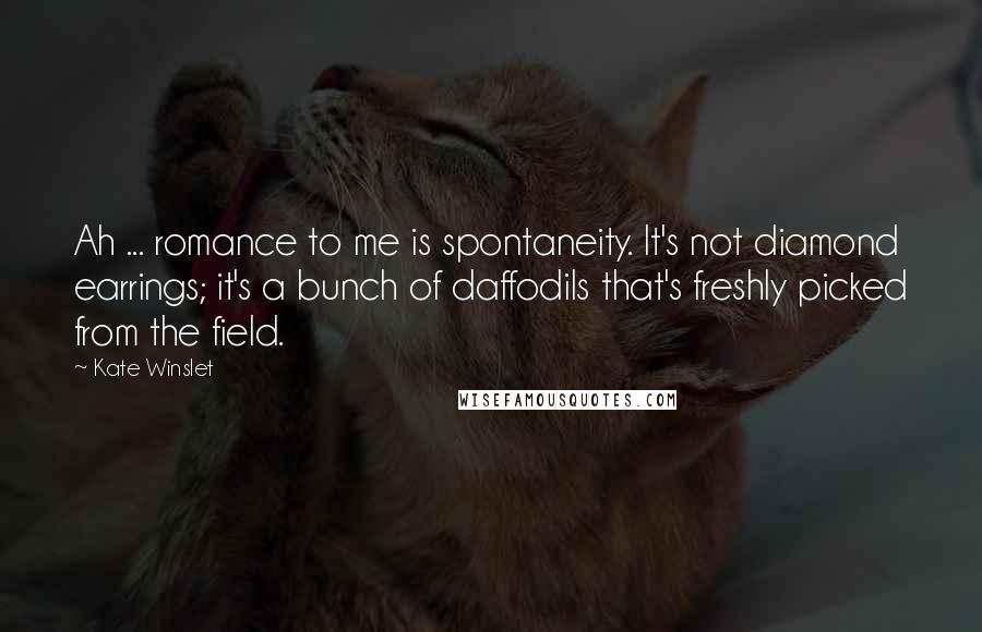 Kate Winslet Quotes: Ah ... romance to me is spontaneity. It's not diamond earrings; it's a bunch of daffodils that's freshly picked from the field.