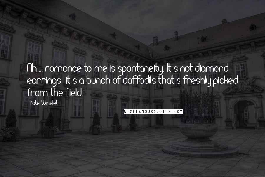 Kate Winslet Quotes: Ah ... romance to me is spontaneity. It's not diamond earrings; it's a bunch of daffodils that's freshly picked from the field.