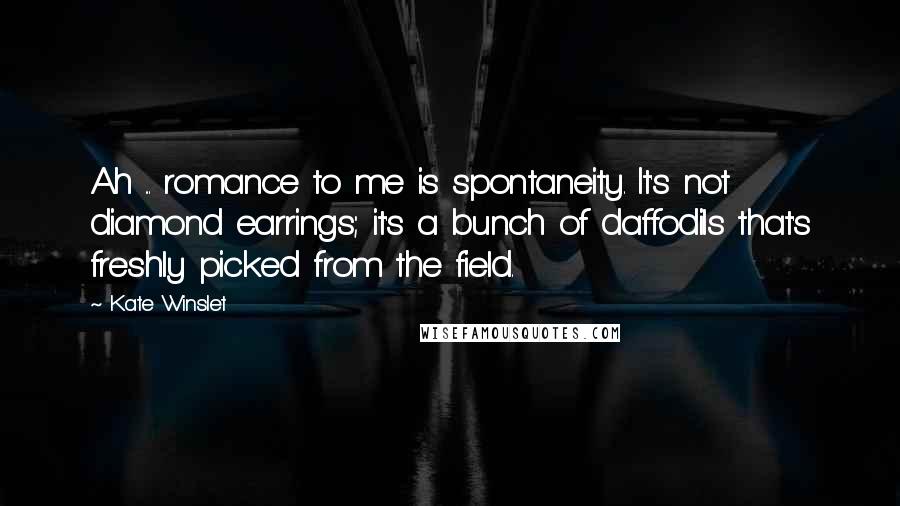 Kate Winslet Quotes: Ah ... romance to me is spontaneity. It's not diamond earrings; it's a bunch of daffodils that's freshly picked from the field.