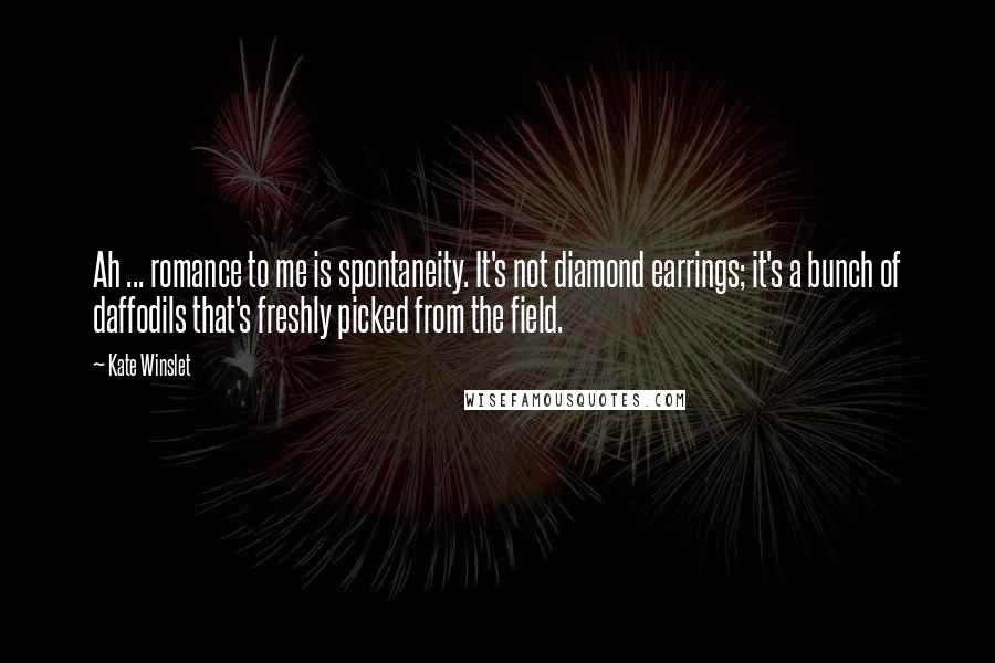 Kate Winslet Quotes: Ah ... romance to me is spontaneity. It's not diamond earrings; it's a bunch of daffodils that's freshly picked from the field.