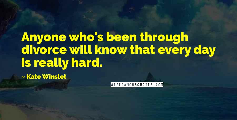 Kate Winslet Quotes: Anyone who's been through divorce will know that every day is really hard.