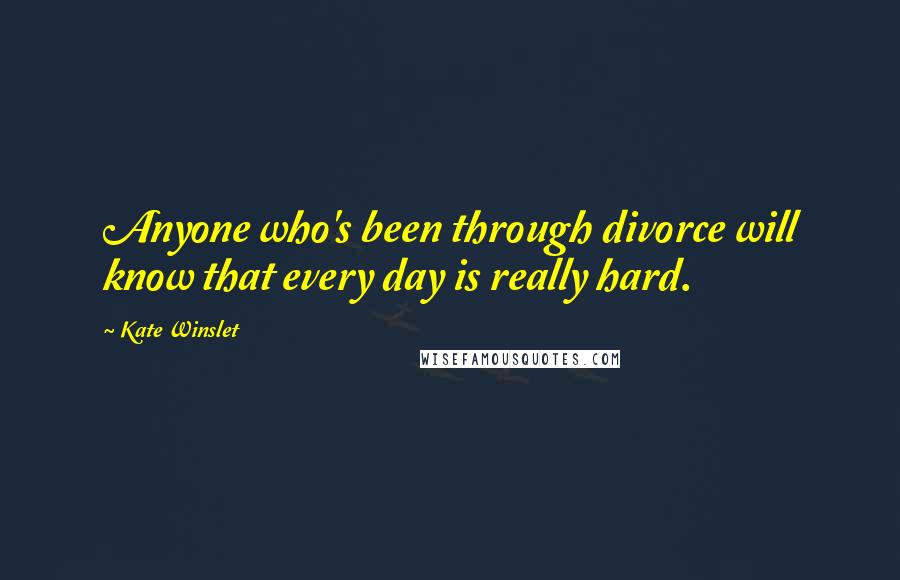 Kate Winslet Quotes: Anyone who's been through divorce will know that every day is really hard.