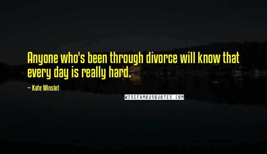 Kate Winslet Quotes: Anyone who's been through divorce will know that every day is really hard.