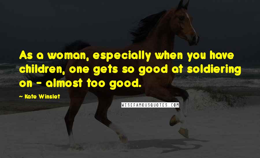 Kate Winslet Quotes: As a woman, especially when you have children, one gets so good at soldiering on - almost too good.