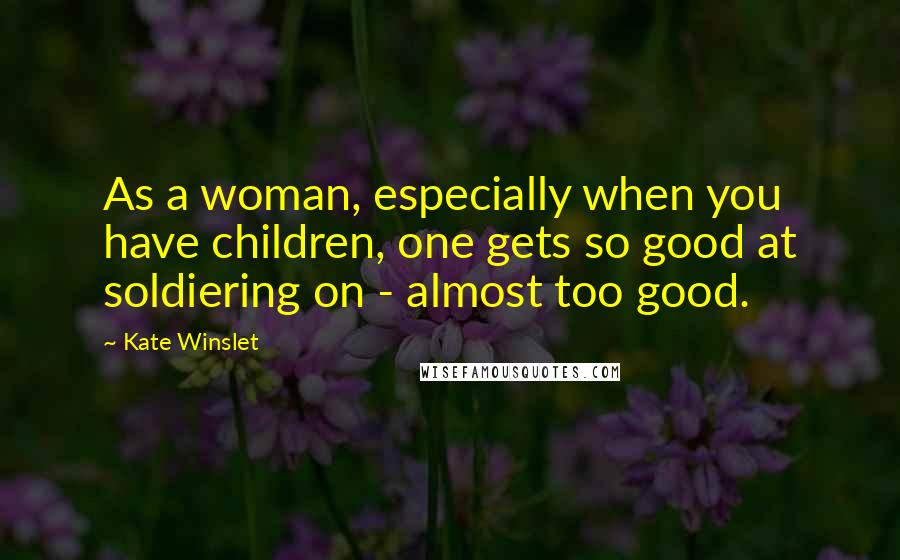 Kate Winslet Quotes: As a woman, especially when you have children, one gets so good at soldiering on - almost too good.