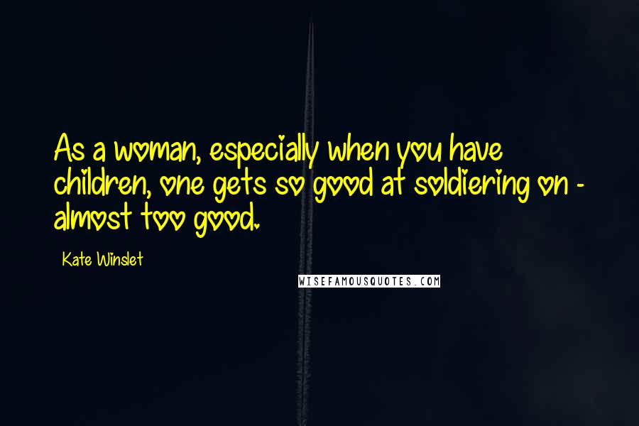 Kate Winslet Quotes: As a woman, especially when you have children, one gets so good at soldiering on - almost too good.