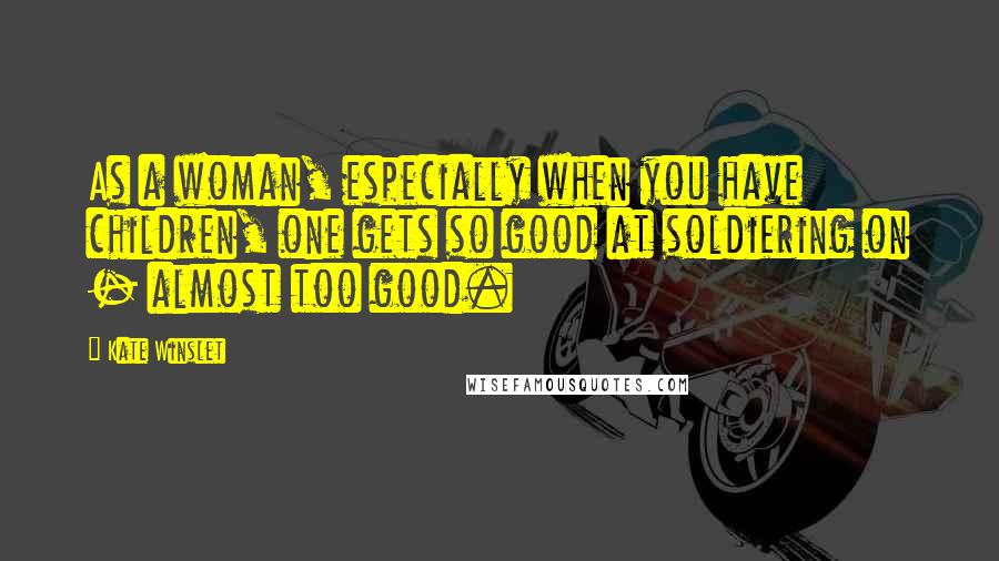 Kate Winslet Quotes: As a woman, especially when you have children, one gets so good at soldiering on - almost too good.