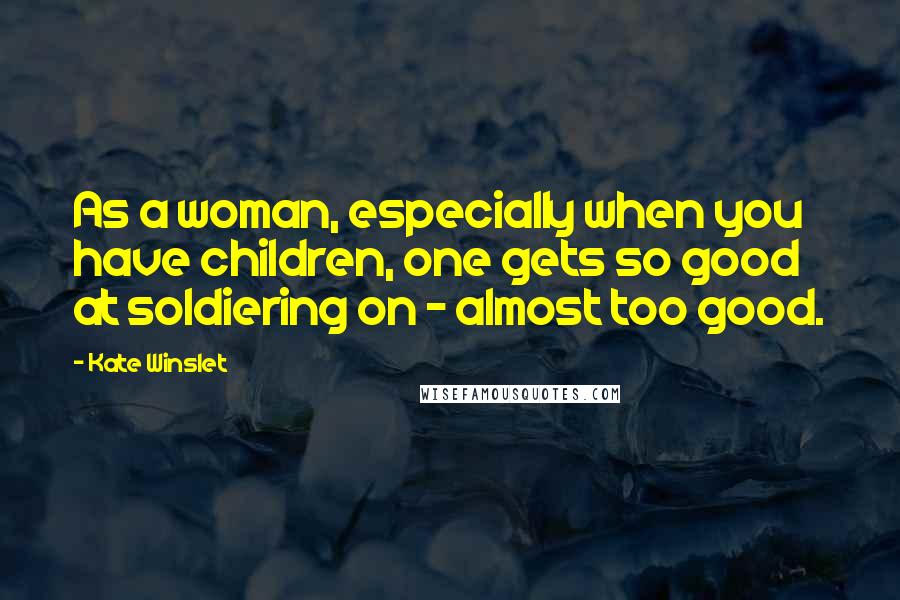 Kate Winslet Quotes: As a woman, especially when you have children, one gets so good at soldiering on - almost too good.