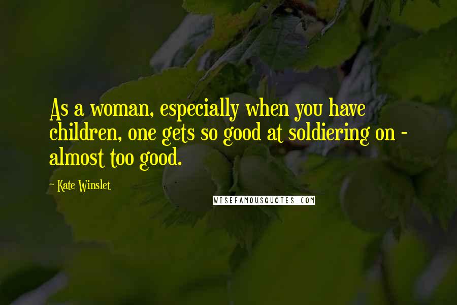 Kate Winslet Quotes: As a woman, especially when you have children, one gets so good at soldiering on - almost too good.