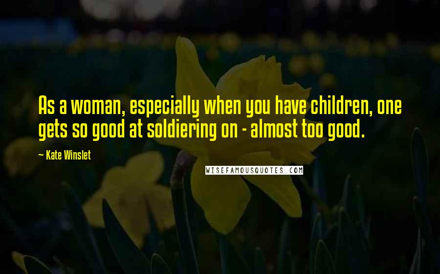 Kate Winslet Quotes: As a woman, especially when you have children, one gets so good at soldiering on - almost too good.