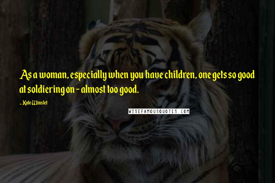 Kate Winslet Quotes: As a woman, especially when you have children, one gets so good at soldiering on - almost too good.