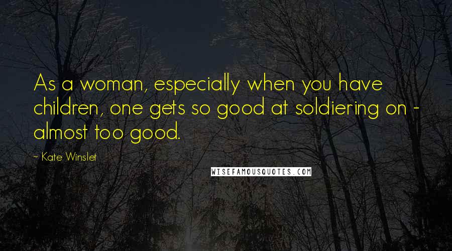 Kate Winslet Quotes: As a woman, especially when you have children, one gets so good at soldiering on - almost too good.
