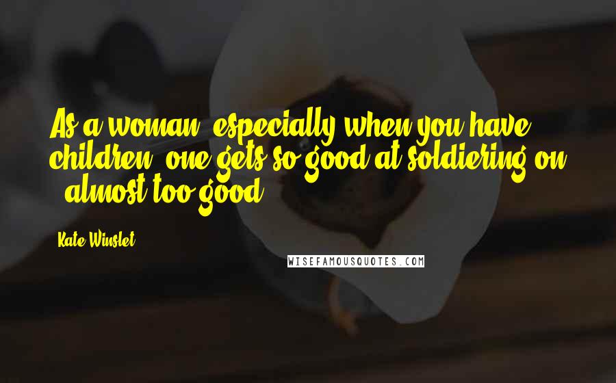 Kate Winslet Quotes: As a woman, especially when you have children, one gets so good at soldiering on - almost too good.