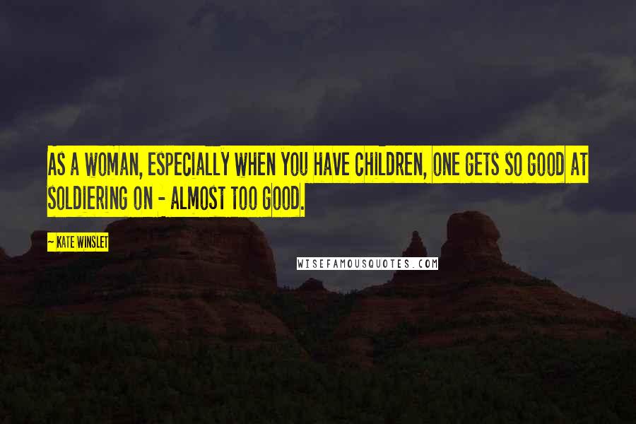 Kate Winslet Quotes: As a woman, especially when you have children, one gets so good at soldiering on - almost too good.