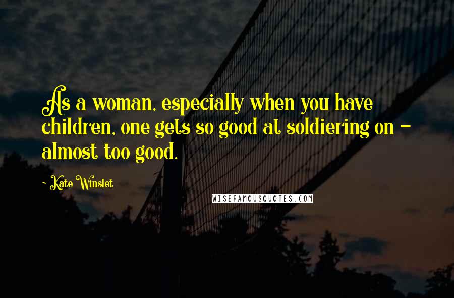 Kate Winslet Quotes: As a woman, especially when you have children, one gets so good at soldiering on - almost too good.
