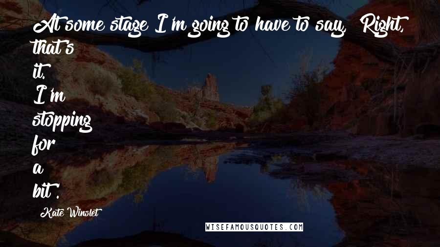 Kate Winslet Quotes: At some stage I'm going to have to say, 'Right, that's it. I'm stopping for a bit'.