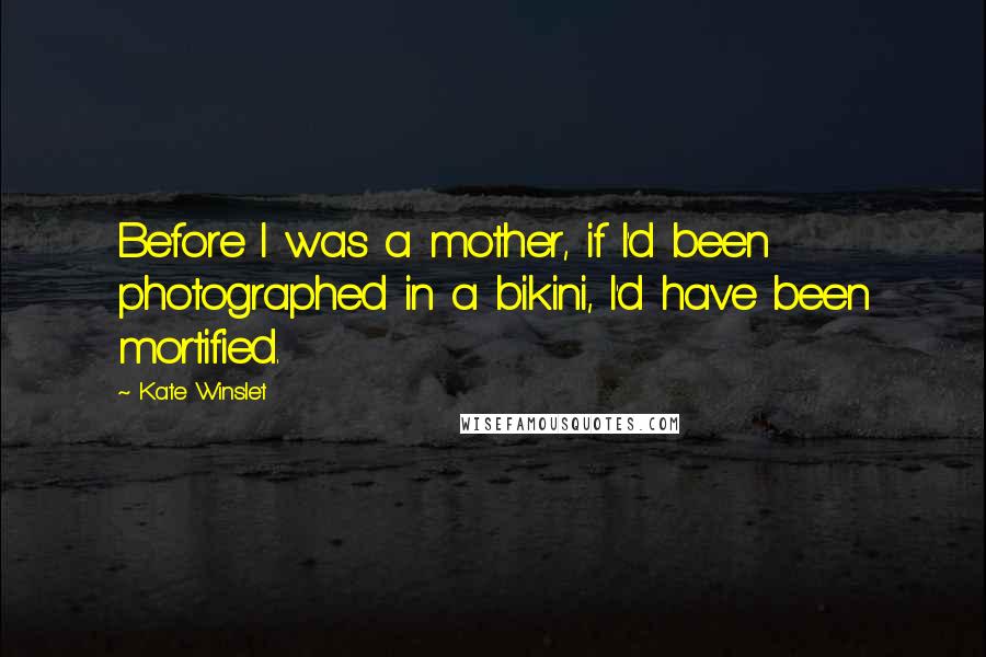 Kate Winslet Quotes: Before I was a mother, if I'd been photographed in a bikini, I'd have been mortified.