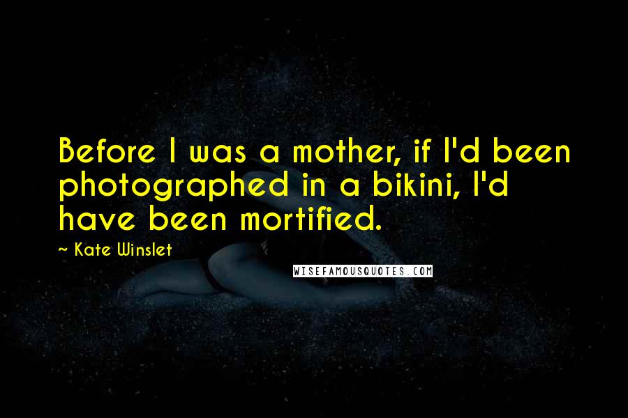 Kate Winslet Quotes: Before I was a mother, if I'd been photographed in a bikini, I'd have been mortified.