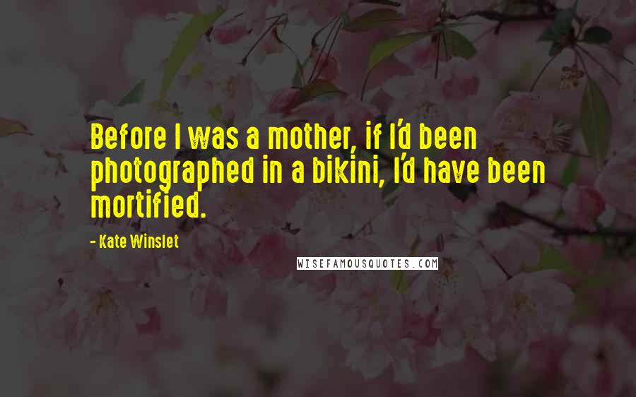 Kate Winslet Quotes: Before I was a mother, if I'd been photographed in a bikini, I'd have been mortified.