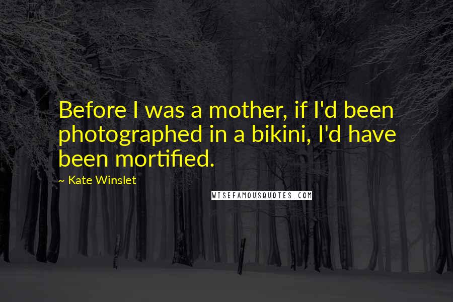 Kate Winslet Quotes: Before I was a mother, if I'd been photographed in a bikini, I'd have been mortified.