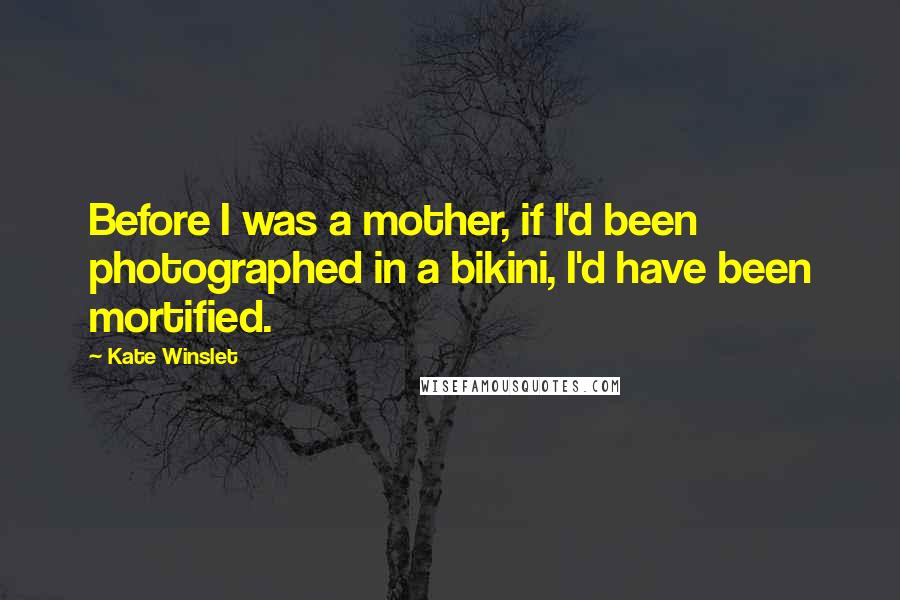 Kate Winslet Quotes: Before I was a mother, if I'd been photographed in a bikini, I'd have been mortified.