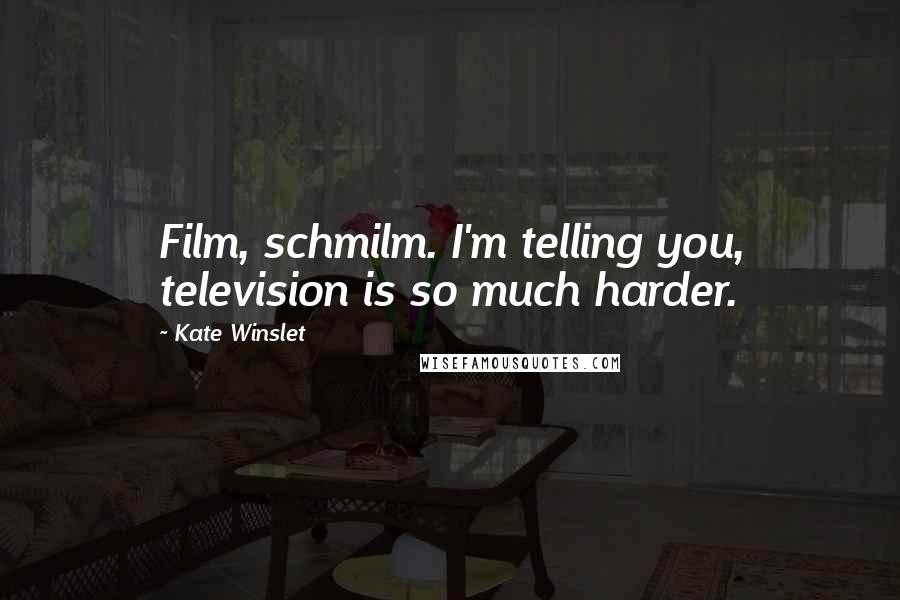 Kate Winslet Quotes: Film, schmilm. I'm telling you, television is so much harder.