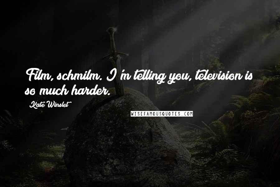 Kate Winslet Quotes: Film, schmilm. I'm telling you, television is so much harder.