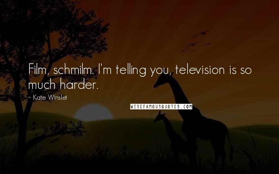 Kate Winslet Quotes: Film, schmilm. I'm telling you, television is so much harder.