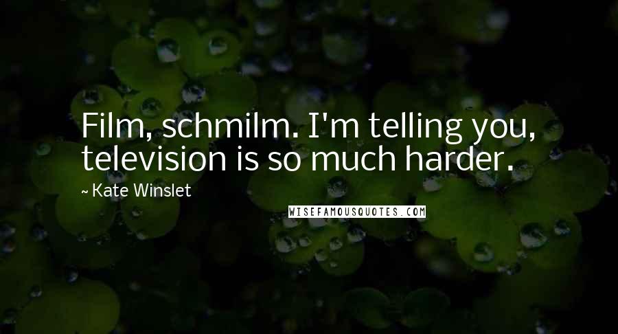 Kate Winslet Quotes: Film, schmilm. I'm telling you, television is so much harder.