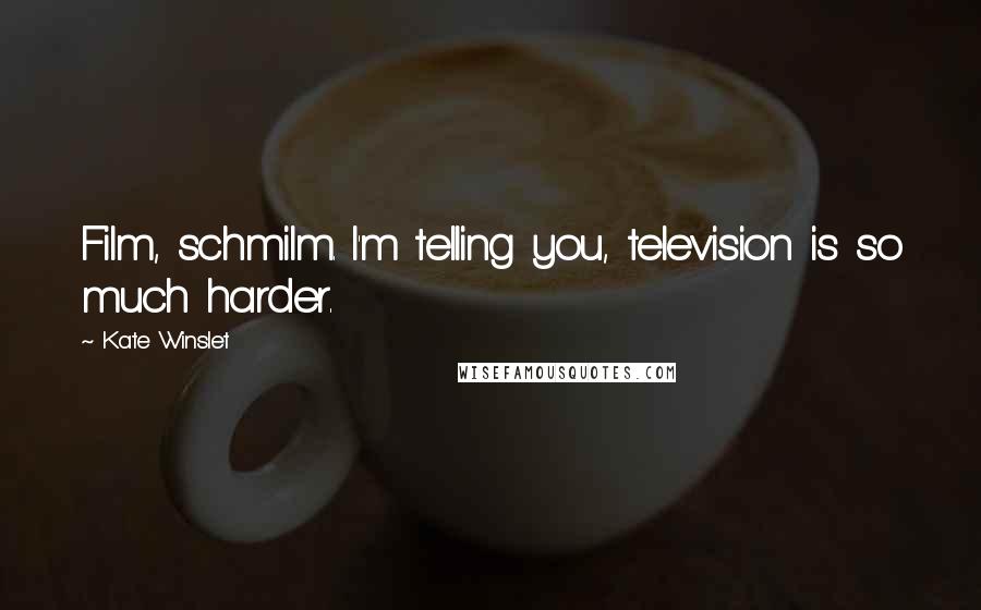 Kate Winslet Quotes: Film, schmilm. I'm telling you, television is so much harder.