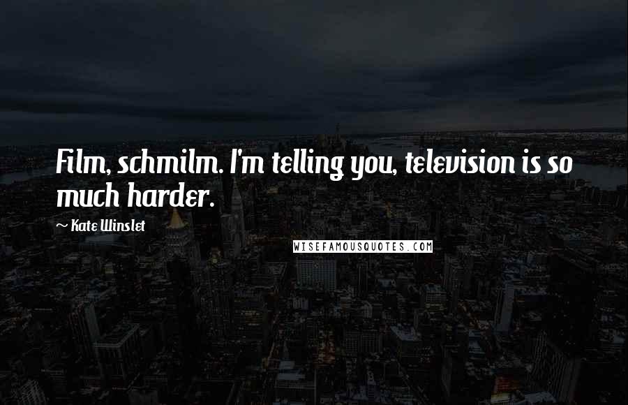 Kate Winslet Quotes: Film, schmilm. I'm telling you, television is so much harder.