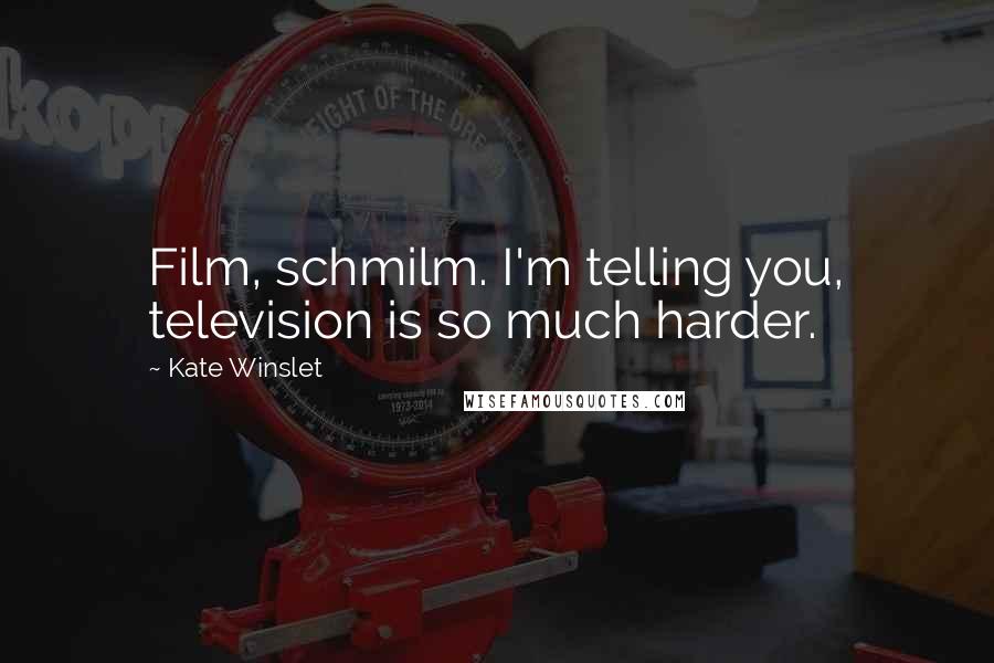 Kate Winslet Quotes: Film, schmilm. I'm telling you, television is so much harder.