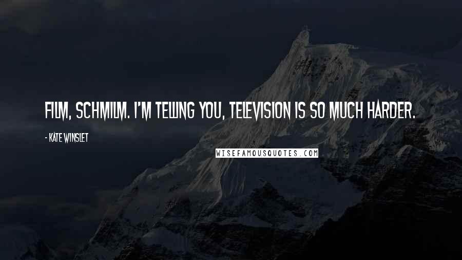 Kate Winslet Quotes: Film, schmilm. I'm telling you, television is so much harder.