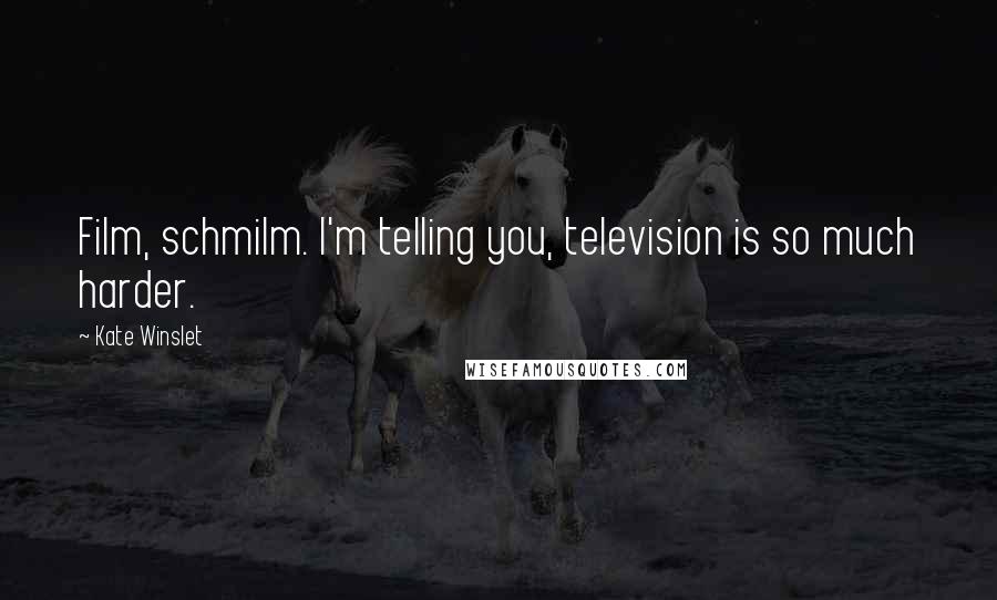 Kate Winslet Quotes: Film, schmilm. I'm telling you, television is so much harder.