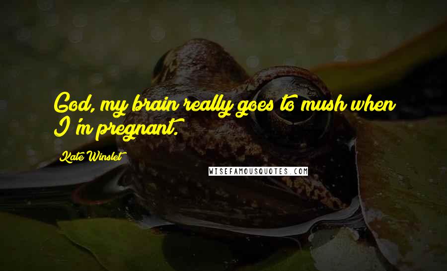 Kate Winslet Quotes: God, my brain really goes to mush when I'm pregnant.