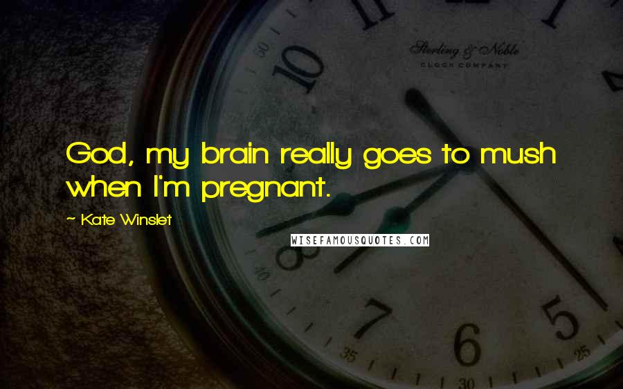 Kate Winslet Quotes: God, my brain really goes to mush when I'm pregnant.