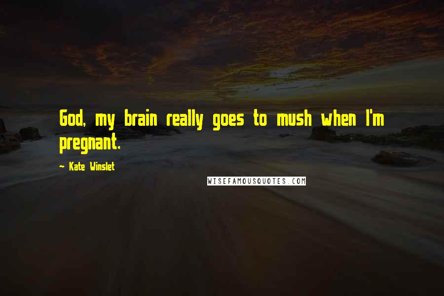 Kate Winslet Quotes: God, my brain really goes to mush when I'm pregnant.