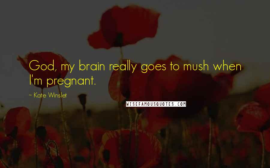 Kate Winslet Quotes: God, my brain really goes to mush when I'm pregnant.