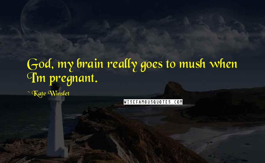 Kate Winslet Quotes: God, my brain really goes to mush when I'm pregnant.