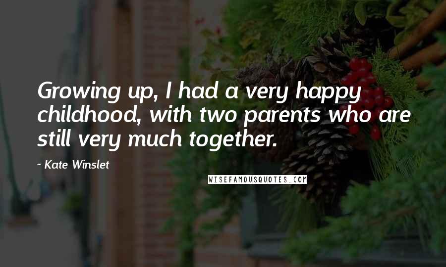 Kate Winslet Quotes: Growing up, I had a very happy childhood, with two parents who are still very much together.